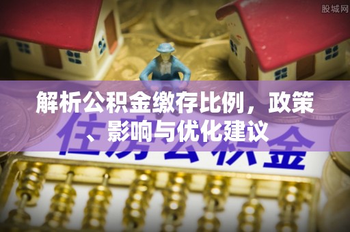 嘉定解析公积金缴存比例，政策、影响与优化建议