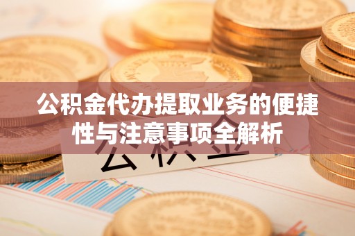 嘉定公积金代办提取业务的便捷性与注意事项全解析