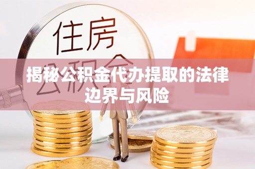 嘉定揭秘公积金代办提取的法律边界与风险