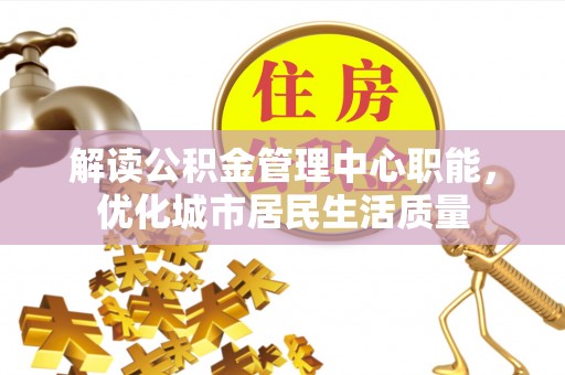 嘉定解读公积金管理中心职能，优化城市居民生活质量