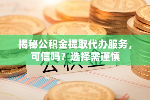 嘉定揭秘公积金提取代办服务，可信吗？选择需谨慎