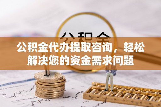 嘉定公积金代办提取咨询，轻松解决您的资金需求问题