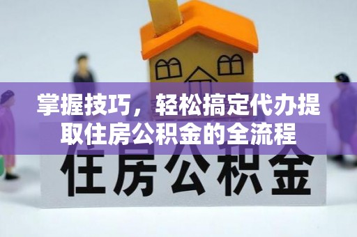 嘉定掌握技巧，轻松搞定代办提取住房公积金的全流程