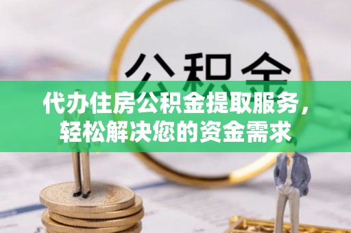 嘉定代办住房公积金提取服务，轻松解决您的资金需求