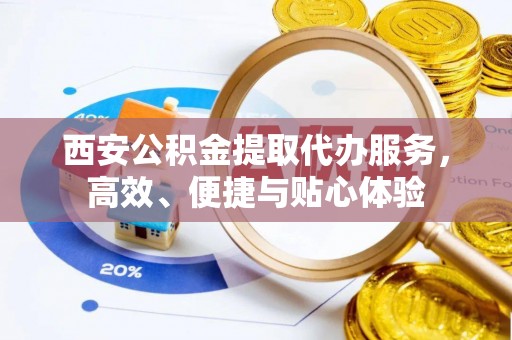 嘉定西安公积金提取代办服务，高效、便捷与贴心体验