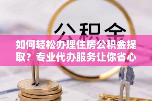嘉定如何轻松办理住房公积金提取？专业代办服务让你省心无忧