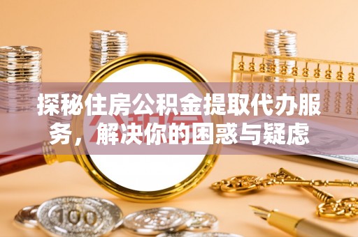 嘉定探秘住房公积金提取代办服务，解决你的困惑与疑虑