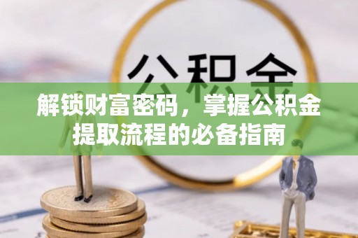 嘉定解锁财富密码，掌握公积金提取流程的必备指南