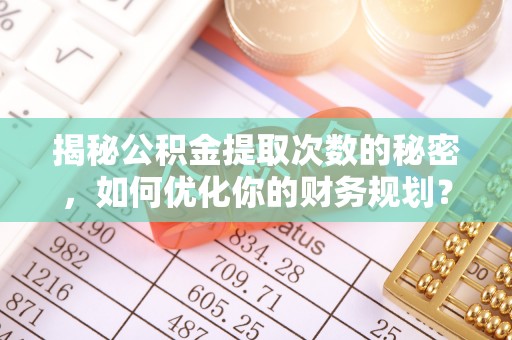 嘉定揭秘公积金提取次数的秘密，如何优化你的财务规划？
