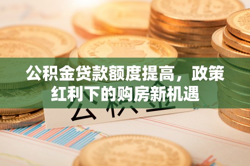 嘉定公积金贷款额度提高，政策红利下的购房新机遇