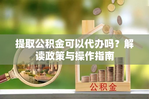 嘉定提取公积金可以代办吗？解读政策与操作指南