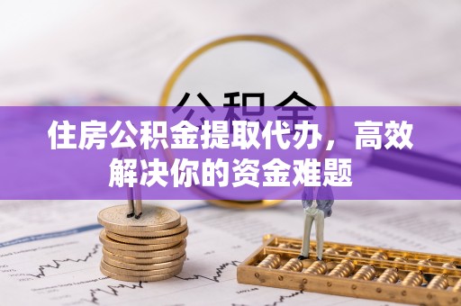 嘉定住房公积金提取代办，高效解决你的资金难题