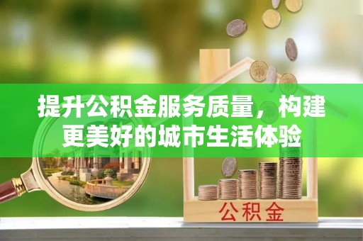 嘉定提升公积金服务质量，构建更美好的城市生活体验