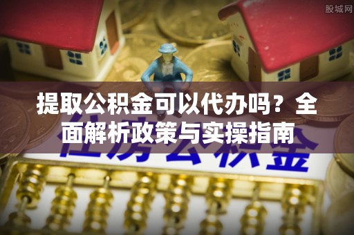 嘉定提取公积金可以代办吗？全面解析政策与实操指南