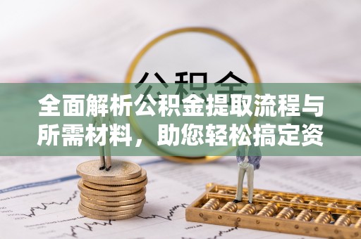 嘉定全面解析公积金提取流程与所需材料，助您轻松搞定资金提取