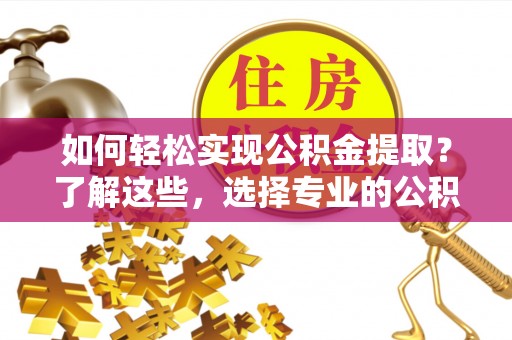 嘉定如何轻松实现公积金提取？了解这些，选择专业的公积金提取代办服务