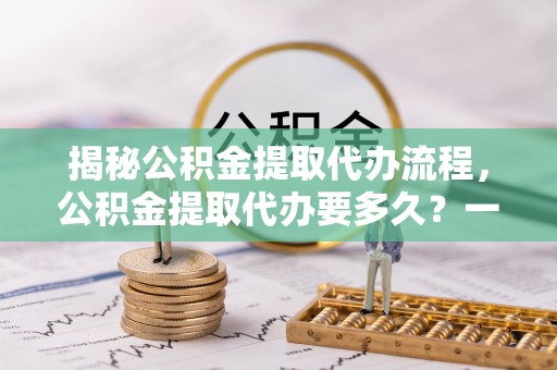 嘉定揭秘公积金提取代办流程，公积金提取代办要多久？一文读懂