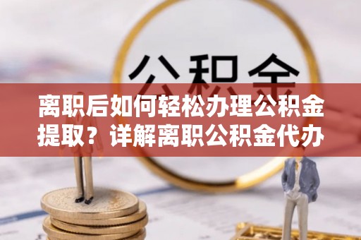 嘉定离职后如何轻松办理公积金提取？详解离职公积金代办提取流程