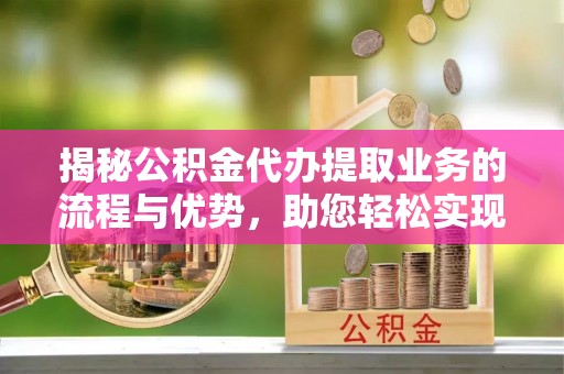 嘉定揭秘公积金代办提取业务的流程与优势，助您轻松实现资金利用最大化