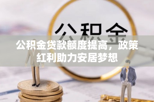 嘉定公积金贷款额度提高，政策红利助力安居梦想