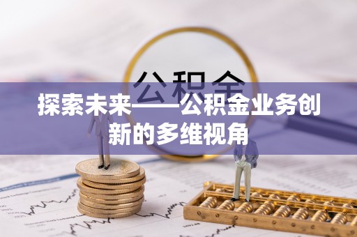 嘉定探索未来——公积金业务创新的多维视角