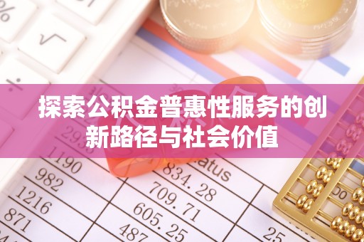 嘉定探索公积金普惠性服务的创新路径与社会价值