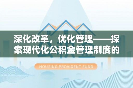 嘉定深化改革，优化管理——探索现代化公积金管理制度的实践与未来