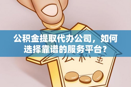 嘉定公积金提取代办公司，如何选择靠谱的服务平台？