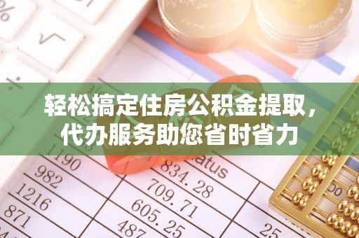 嘉定轻松搞定住房公积金提取，代办服务助您省时省力