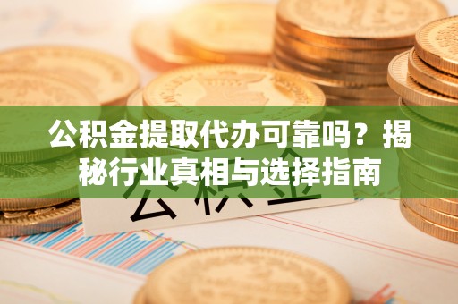 嘉定公积金提取代办可靠吗？揭秘行业真相与选择指南