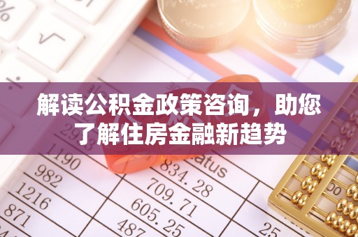 嘉定解读公积金政策咨询，助您了解住房金融新趋势