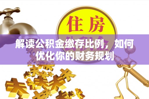 嘉定解读公积金缴存比例，如何优化你的财务规划