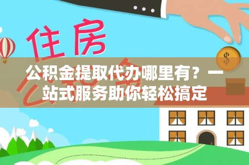 嘉定公积金提取代办哪里有？一站式服务助你轻松搞定