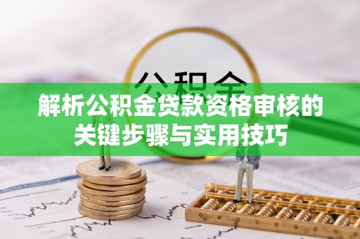 嘉定解析公积金贷款资格审核的关键步骤与实用技巧