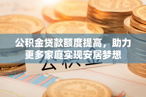 嘉定公积金贷款额度提高，助力更多家庭实现安居梦想