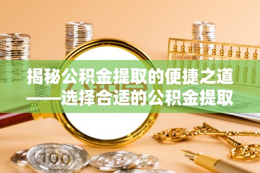 嘉定揭秘公积金提取的便捷之道——选择合适的公积金提取代办单位
