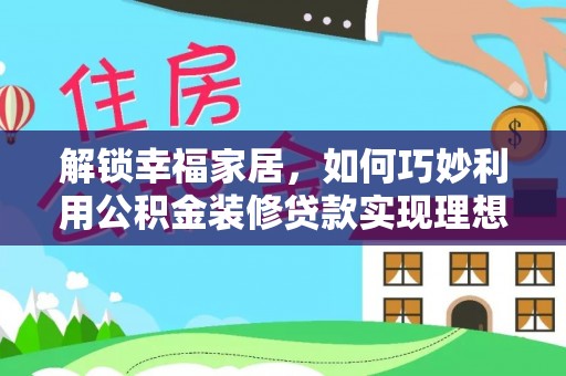 嘉定解锁幸福家居，如何巧妙利用公积金装修贷款实现理想空间