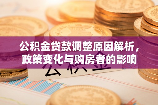 嘉定公积金贷款调整原因解析，政策变化与购房者的影响