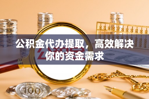 嘉定公积金代办提取，高效解决你的资金需求