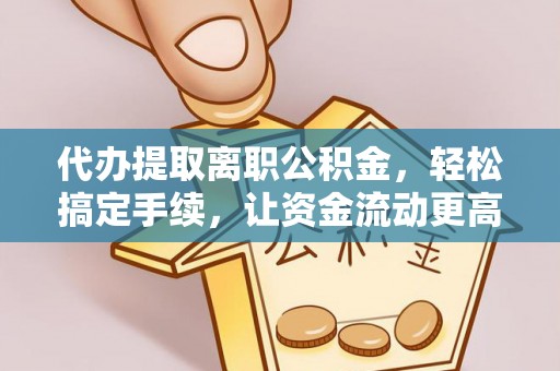 嘉定代办提取离职公积金，轻松搞定手续，让资金流动更高效