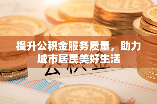 嘉定提升公积金服务质量，助力城市居民美好生活
