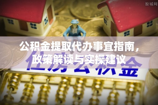 嘉定公积金提取代办事宜指南，政策解读与实操建议