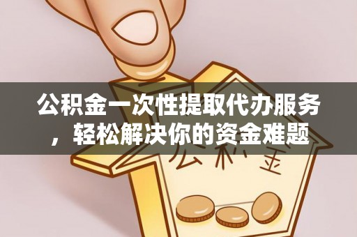 嘉定公积金一次性提取代办服务，轻松解决你的资金难题