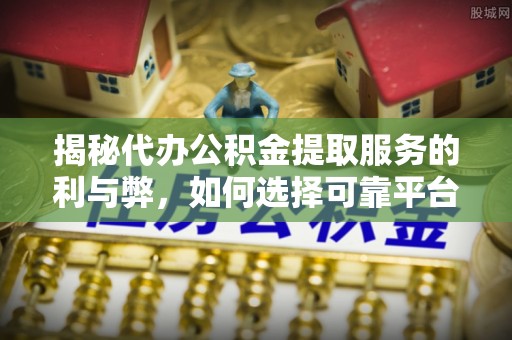 嘉定揭秘代办公积金提取服务的利与弊，如何选择可靠平台？