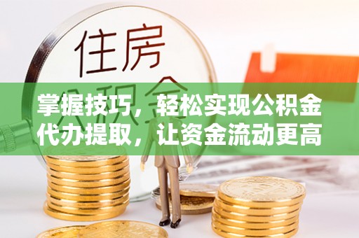 嘉定掌握技巧，轻松实现公积金代办提取，让资金流动更高效