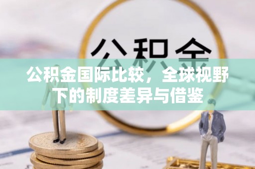 嘉定公积金国际比较，全球视野下的制度差异与借鉴