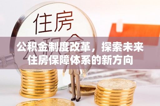 嘉定公积金制度改革，探索未来住房保障体系的新方向