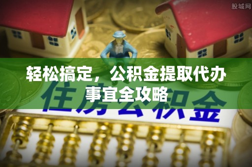 嘉定轻松搞定，公积金提取代办事宜全攻略