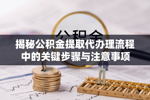 嘉定揭秘公积金提取代办理流程中的关键步骤与注意事项