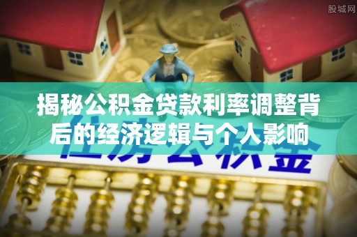 嘉定揭秘公积金贷款利率调整背后的经济逻辑与个人影响